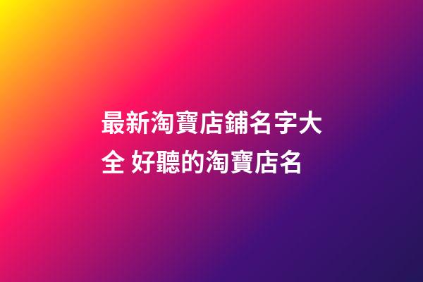 最新淘寶店鋪名字大全 好聽的淘寶店名-第1張-店鋪起名-玄機(jī)派